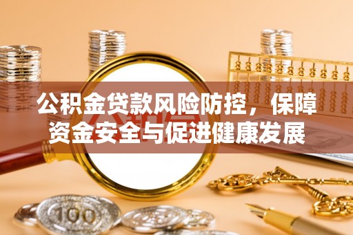 浦城公积金贷款风险防控，保障资金安全与促进健康发展