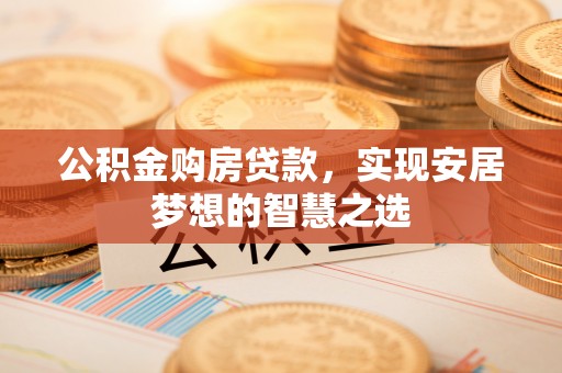 浦城公积金购房贷款，实现安居梦想的智慧之选
