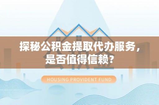 浦城探秘公积金提取代办服务，是否值得信赖？