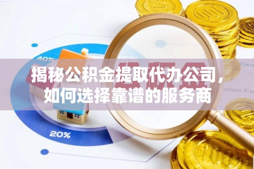浦城揭秘公积金提取代办公司，如何选择靠谱的服务商