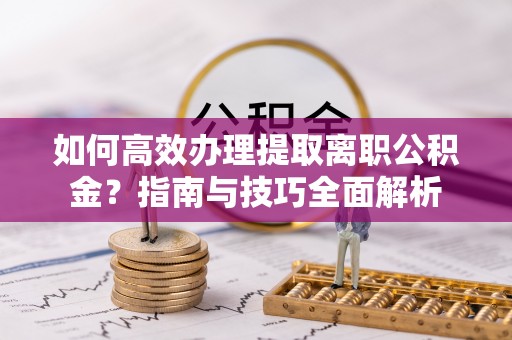 浦城如何高效办理提取离职公积金？指南与技巧全面解析