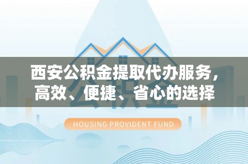 浦城西安公积金提取代办服务，高效、便捷、省心的选择