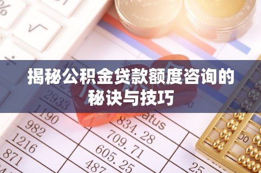 浦城揭秘公积金贷款额度咨询的秘诀与技巧
