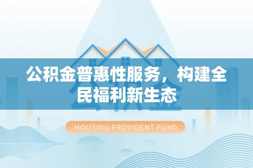浦城公积金普惠性服务，构建全民福利新生态