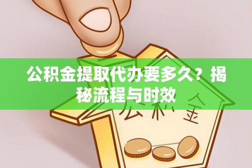 浦城公积金提取代办要多久？揭秘流程与时效