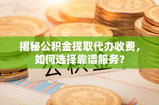 浦城揭秘公积金提取代办收费，如何选择靠谱服务？