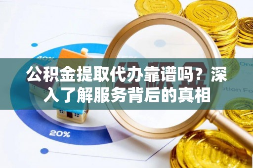 浦城公积金提取代办靠谱吗？深入了解服务背后的真相