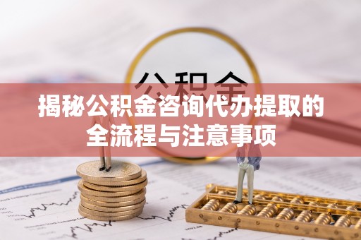 浦城揭秘公积金咨询代办提取的全流程与注意事项