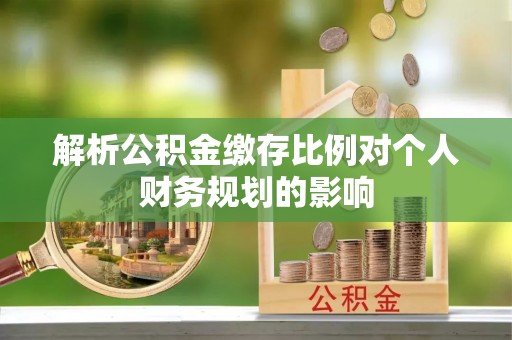 浦城解析公积金缴存比例对个人财务规划的影响