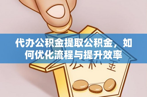 浦城代办公积金提取公积金，如何优化流程与提升效率