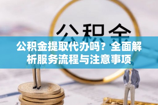 浦城公积金提取代办吗？全面解析服务流程与注意事项