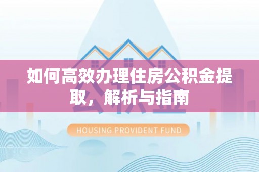 浦城如何高效办理住房公积金提取，解析与指南