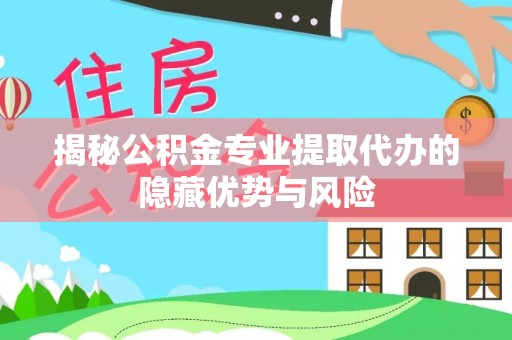 浦城揭秘公积金专业提取代办的隐藏优势与风险