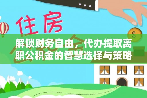 浦城解锁财务自由，代办提取离职公积金的智慧选择与策略