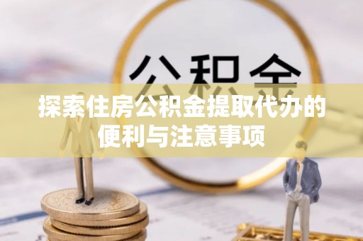浦城探索住房公积金提取代办的便利与注意事项