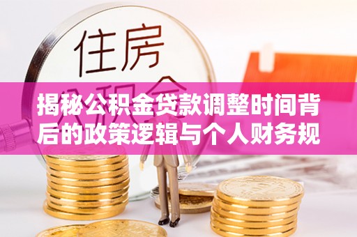 浦城揭秘公积金贷款调整时间背后的政策逻辑与个人财务规划