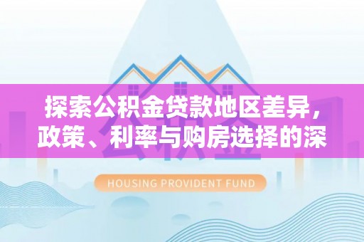 浦城探索公积金贷款地区差异，政策、利率与购房选择的深度解析