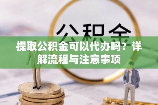 浦城提取公积金可以代办吗？详解流程与注意事项