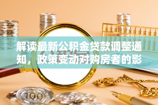 浦城解读最新公积金贷款调整通知，政策变动对购房者的影响