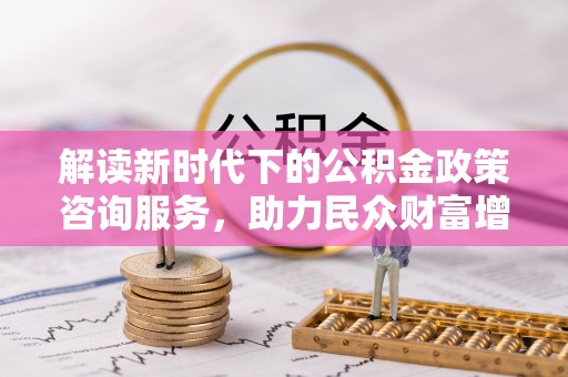 浦城解读新时代下的公积金政策咨询服务，助力民众财富增值与安居梦想