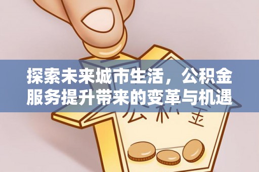 浦城探索未来城市生活，公积金服务提升带来的变革与机遇
