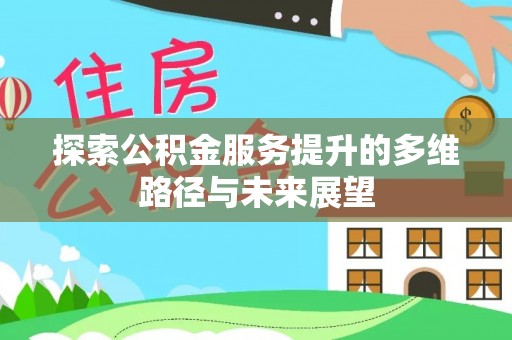浦城探索公积金服务提升的多维路径与未来展望