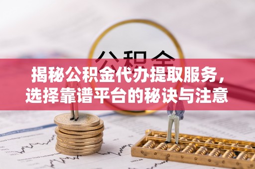 浦城揭秘公积金代办提取服务，选择靠谱平台的秘诀与注意事项