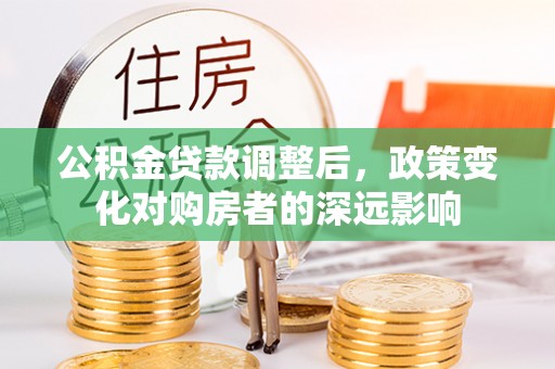 浦城公积金贷款调整后，政策变化对购房者的深远影响