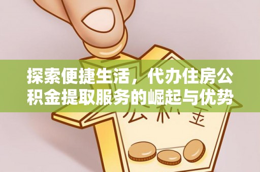 浦城探索便捷生活，代办住房公积金提取服务的崛起与优势