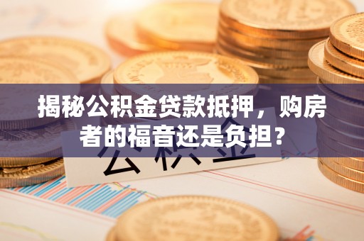 浦城揭秘公积金贷款抵押，购房者的福音还是负担？