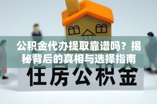 浦城公积金代办提取靠谱吗？揭秘背后的真相与选择指南