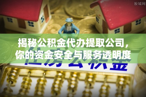 浦城揭秘公积金代办提取公司，你的资金安全与服务透明度指南