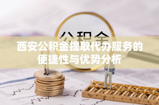 浦城西安公积金提取代办服务的便捷性与优势分析