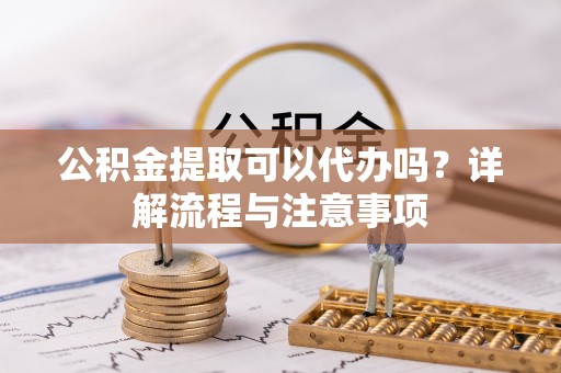 浦城公积金提取可以代办吗？详解流程与注意事项