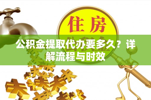 浦城公积金提取代办要多久？详解流程与时效