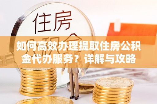 浦城如何高效办理提取住房公积金代办服务？详解与攻略