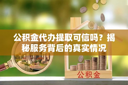浦城公积金代办提取可信吗？揭秘服务背后的真实情况