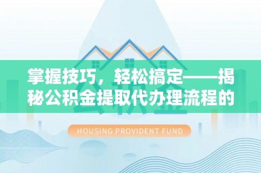 浦城掌握技巧，轻松搞定——揭秘公积金提取代办理流程的关键步骤