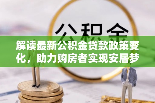 浦城解读最新公积金贷款政策变化，助力购房者实现安居梦想