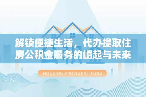 浦城解锁便捷生活，代办提取住房公积金服务的崛起与未来