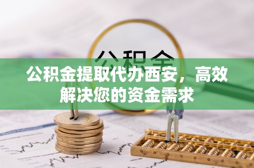 浦城公积金提取代办西安，高效解决您的资金需求