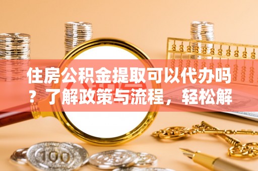 浦城住房公积金提取可以代办吗？了解政策与流程，轻松解决疑惑