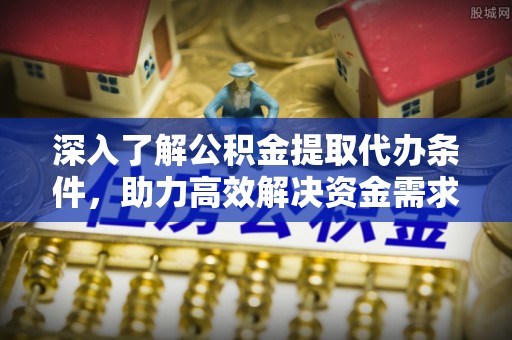 浦城深入了解公积金提取代办条件，助力高效解决资金需求