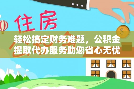 浦城轻松搞定财务难题，公积金提取代办服务助您省心无忧