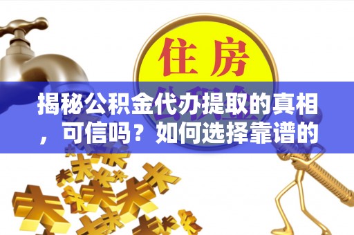 浦城揭秘公积金代办提取的真相，可信吗？如何选择靠谱的服务商？