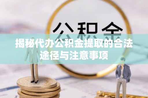 浦城揭秘代办公积金提取的合法途径与注意事项