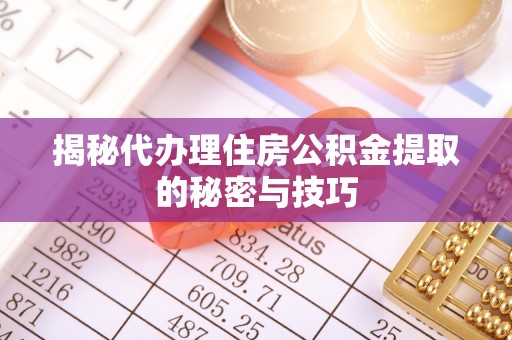 浦城揭秘代办理住房公积金提取的秘密与技巧