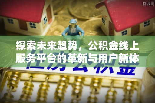 浦城探索未来趋势，公积金线上服务平台的革新与用户新体验