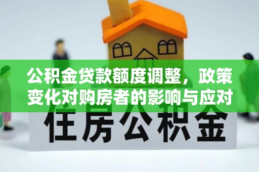 浦城公积金贷款额度调整，政策变化对购房者的影响与应对策略