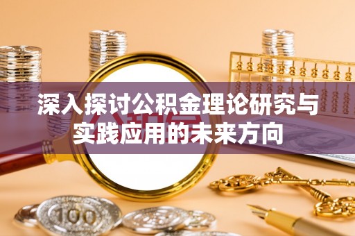 浦城深入探讨公积金理论研究与实践应用的未来方向